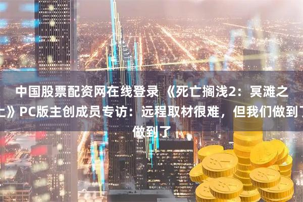 中国股票配资网在线登录 《死亡搁浅2：冥滩之上》PC版主创成员专访：远程取材很难，但我们做到了