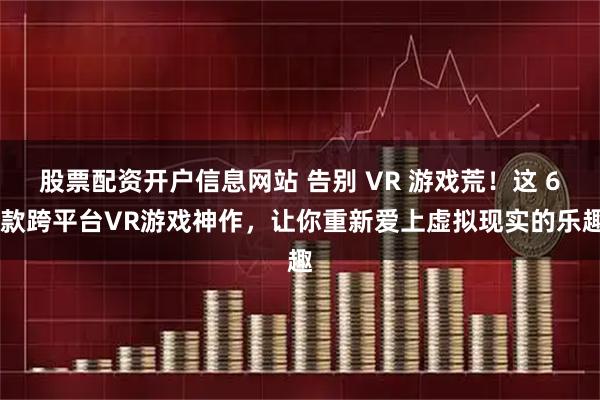 股票配资开户信息网站 告别 VR 游戏荒！这 6 款跨平台VR游戏神作，让你重新爱上虚拟现实的乐趣