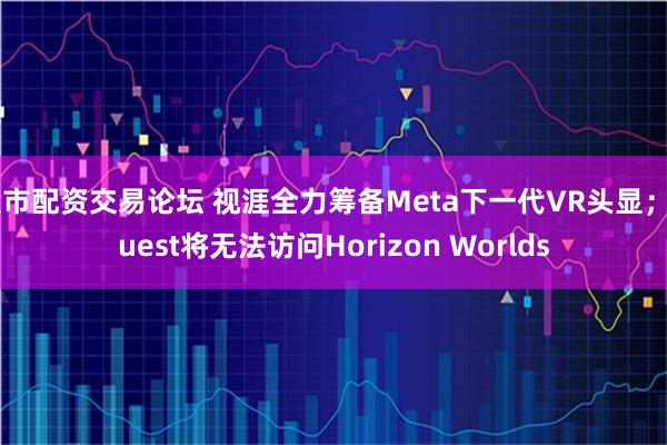 股市配资交易论坛 视涯全力筹备Meta下一代VR头显；Quest将无法访问Horizon Worlds