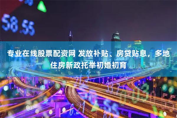 专业在线股票配资网 发放补贴、房贷贴息,多地住房新政托举初婚初育