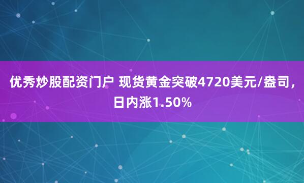 优秀炒股配资门户 现货黄金突破4720美元/盎司，日内涨1.50%