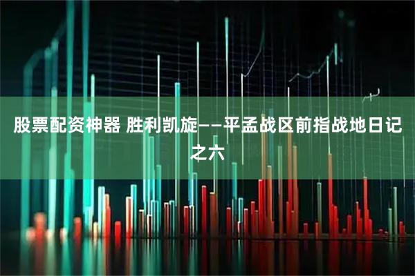 股票配资神器 胜利凯旋——平孟战区前指战地日记之六