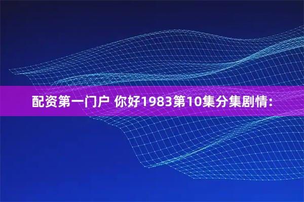 配资第一门户 你好1983第10集分集剧情: