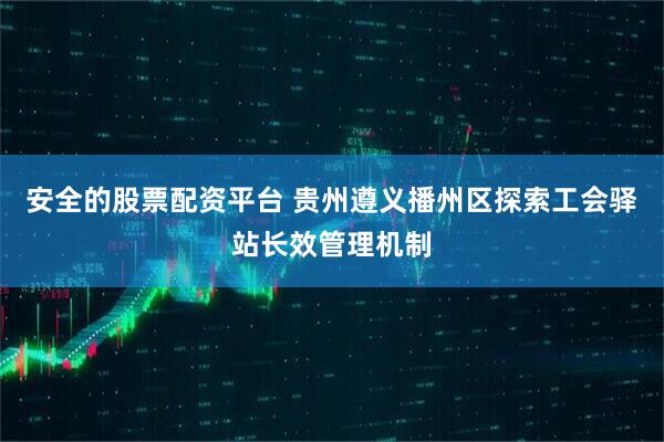 安全的股票配资平台 贵州遵义播州区探索工会驿站长效管理机制