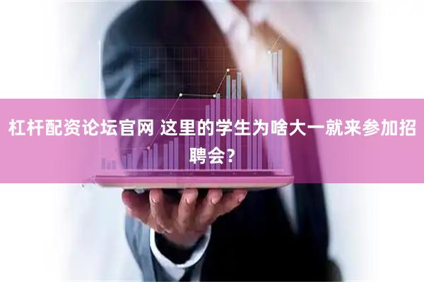 杠杆配资论坛官网 这里的学生为啥大一就来参加招聘会？