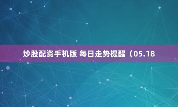 炒股配资手机版 每日走势提醒（05.18