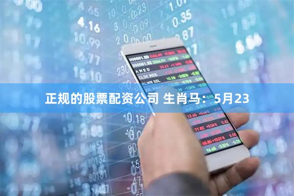 正规的股票配资公司 生肖马：5月23