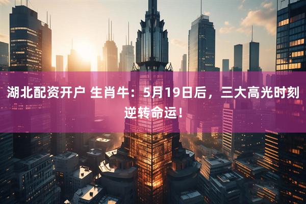 湖北配资开户 生肖牛:5月19日后,三大高光时刻逆转命运!