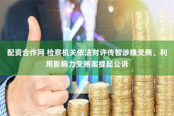 配资合作网 检察机关依法对许传智涉嫌受贿、利用影响力受贿案提起公诉
