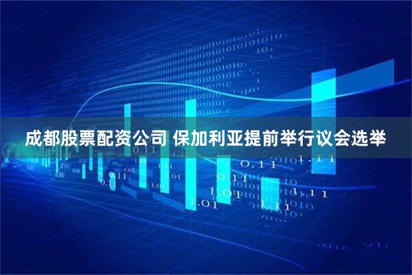 成都股票配资公司 保加利亚提前举行议会选举