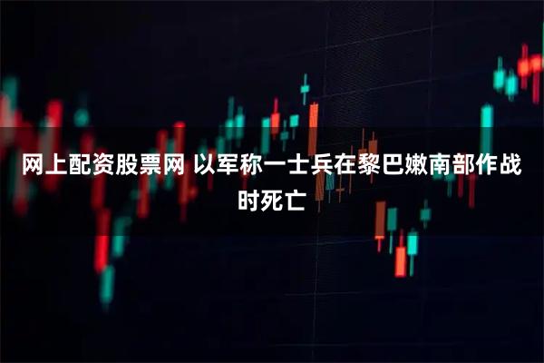 网上配资股票网 以军称一士兵在黎巴嫩南部作战时死亡