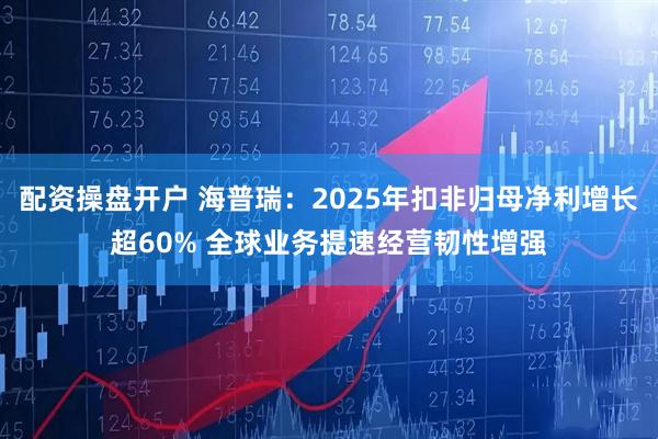 配资操盘开户 海普瑞：2025年扣非归母净利增长超60% 全球业务提速经营韧性增强