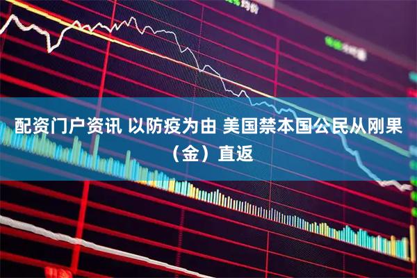 配资门户资讯 以防疫为由 美国禁本国公民从刚果（金）直返