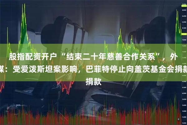 股指配资开户 “结束二十年慈善合作关系”，外媒：受爱泼斯坦案影响，巴菲特停止向盖茨基金会捐款