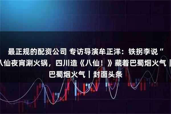 最正规的配资公司 专访导演牟正洋：铁拐李说“川普”，八仙夜宵涮火锅，四川造《八仙！》藏着巴蜀烟火气｜封面头条
