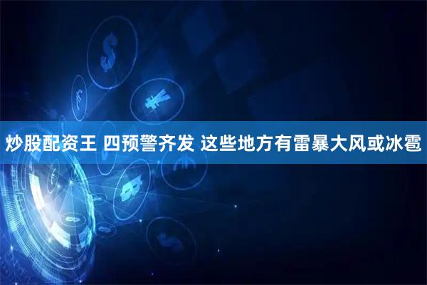 炒股配资王 四预警齐发 这些地方有雷暴大风或冰雹