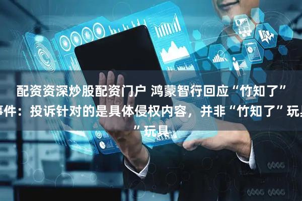 配资资深炒股配资门户 鸿蒙智行回应“竹知了”事件：投诉针对的是具体侵权内容，并非“竹知了”玩具